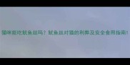 猫咪能吃鱿鱼丝吗鱿鱼丝对猫的利弊及安全食用指南