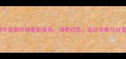 芜湖市宠物市场最新指南消费趋势选址攻略与经营全