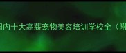 最新排名国内十大高薪宠物美容培训学校全附选校指南