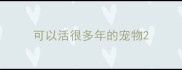 可以活很多年的宠物