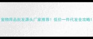 宠物用品批发源头厂家推荐低价一件代发全攻略