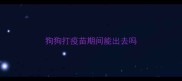 狗狗打疫苗期间能出去吗