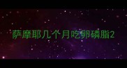 萨摩耶几个月吃卵磷脂